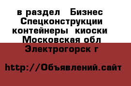  в раздел : Бизнес » Спецконструкции, контейнеры, киоски . Московская обл.,Электрогорск г.